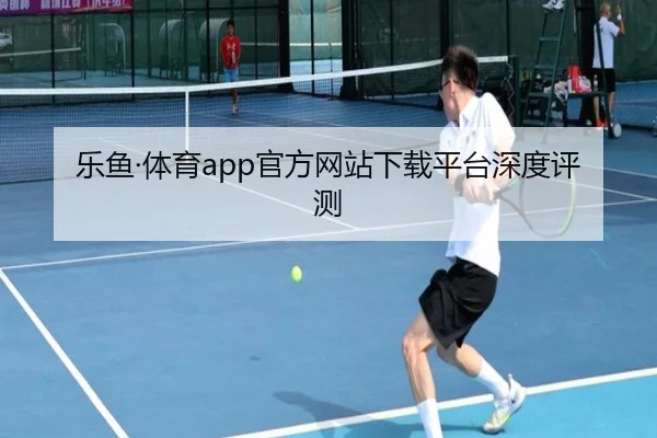 乐鱼·体育app官方网站下载平台深度评测