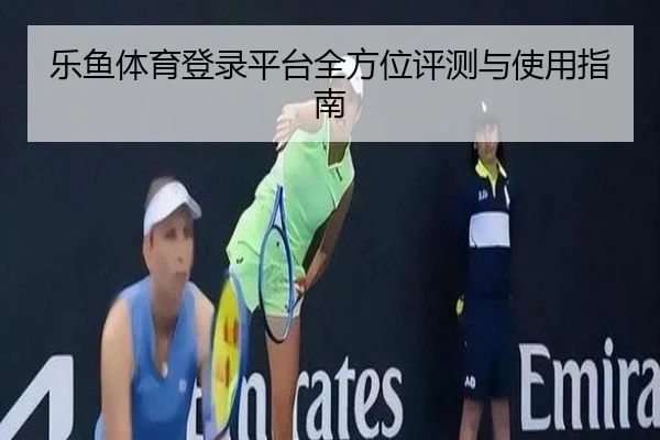 乐鱼体育登录平台全方位评测与使用指南