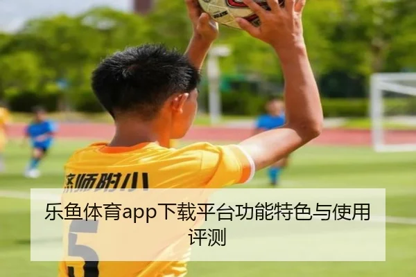 乐鱼体育app下载平台功能特色与使用评测