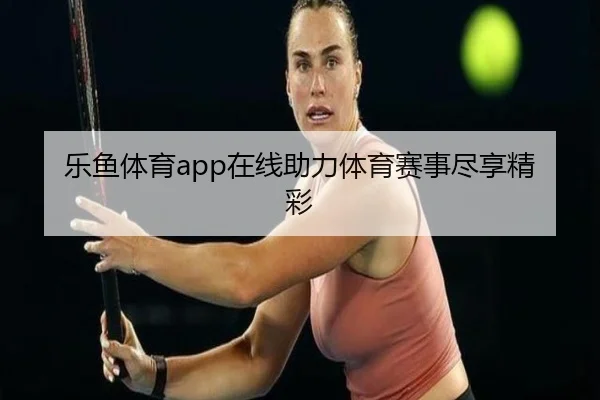 乐鱼体育app在线助力体育赛事尽享精彩