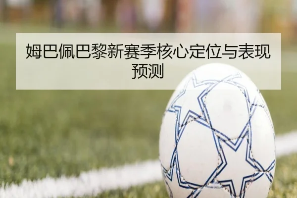 姆巴佩巴黎新赛季核心定位与表现预测