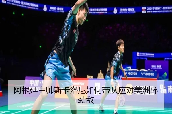 阿根廷主帅斯卡洛尼如何带队应对美洲杯劲敌